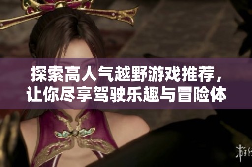 探索高人气越野游戏推荐，让你尽享驾驶乐趣与冒险体验