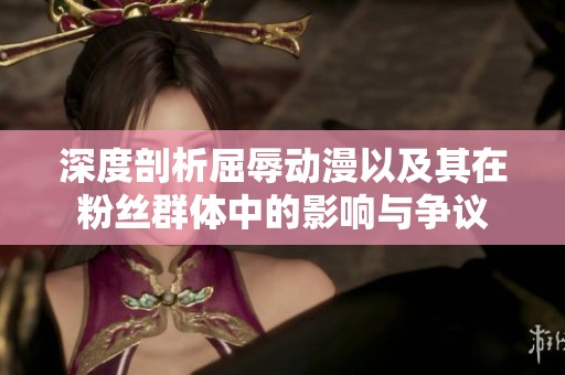 深度剖析屈辱动漫以及其在粉丝群体中的影响与争议