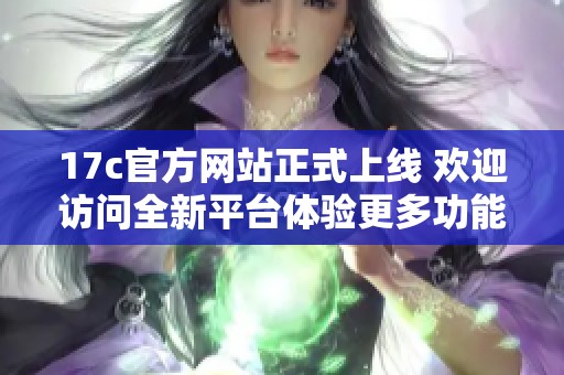 17c官方网站正式上线 欢迎访问全新平台体验更多功能