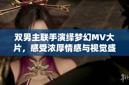 双男主联手演绎梦幻MV大片，感受浓厚情感与视觉盛宴