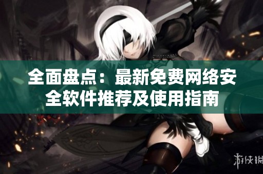 全面盘点：最新免费网络安全软件推荐及使用指南