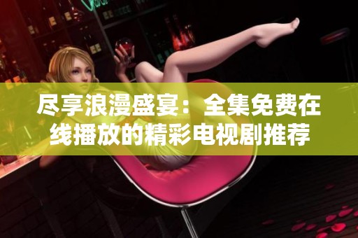 尽享浪漫盛宴：全集免费在线播放的精彩电视剧推荐
