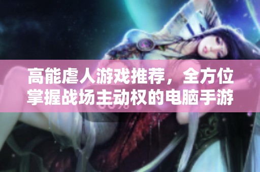 高能虐人游戏推荐，全方位掌握战场主动权的电脑手游！