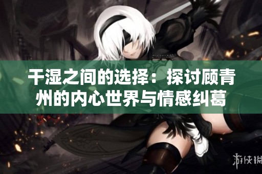 干湿之间的选择：探讨顾青州的内心世界与情感纠葛