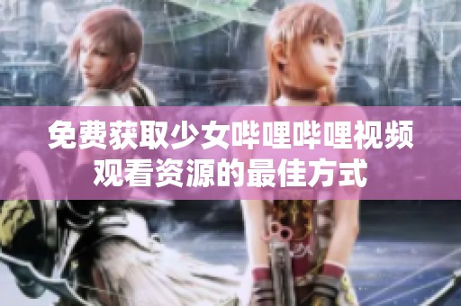 免费获取少女哔哩哔哩视频观看资源的最佳方式