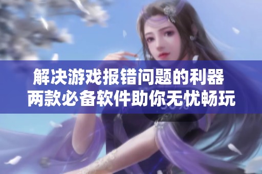 解决游戏报错问题的利器 两款必备软件助你无忧畅玩