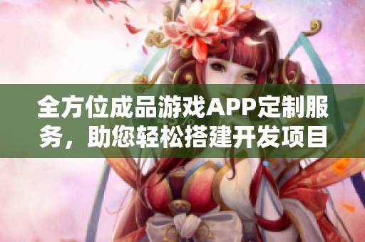 全方位成品游戏APP定制服务，助您轻松搭建开发项目