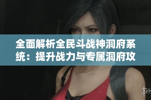 全面解析全民斗战神洞府系统：提升战力与专属洞府攻略指南