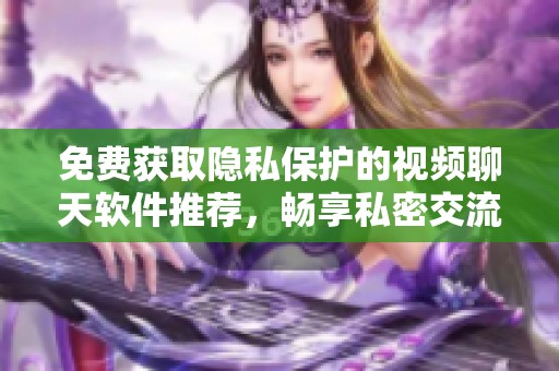 免费获取隐私保护的视频聊天软件推荐，畅享私密交流体验