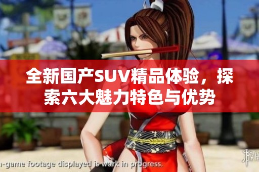 全新国产SUV精品体验，探索六大魅力特色与优势