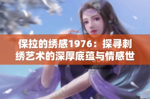 保拉的绣感1976：探寻刺绣艺术的深厚底蕴与情感世界