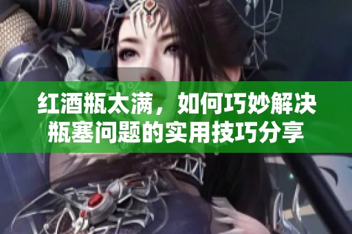 红酒瓶太满，如何巧妙解决瓶塞问题的实用技巧分享