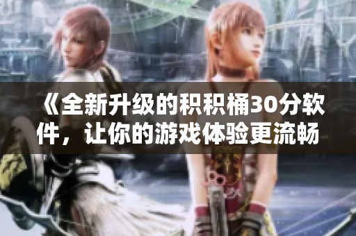 《全新升级的积积桶30分软件，让你的游戏体验更流畅》