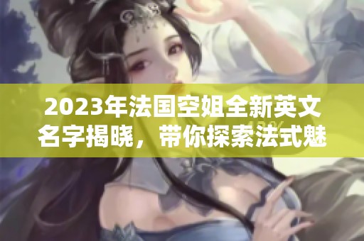 2023年法国空姐全新英文名字揭晓，带你探索法式魅力