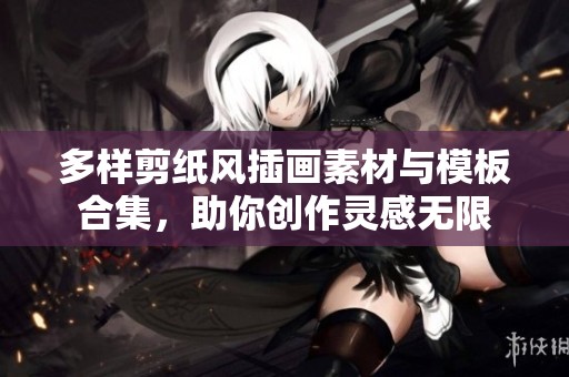 多样剪纸风插画素材与模板合集，助你创作灵感无限