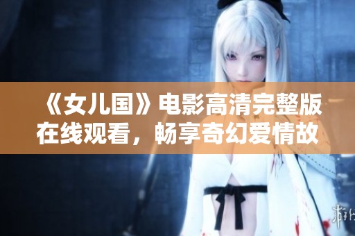 《女儿国》电影高清完整版在线观看，畅享奇幻爱情故事