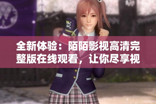 全新体验：陌陌影视高清完整版在线观看，让你尽享视听盛宴