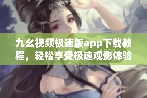 九幺视频极速版app下载教程，轻松享受极速观影体验