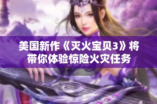 美国新作《灭火宝贝3》将带你体验惊险火灾任务