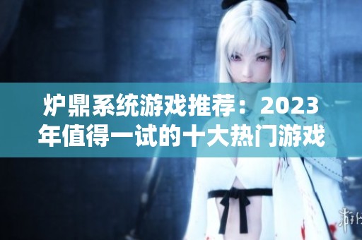 炉鼎系统游戏推荐：2023年值得一试的十大热门游戏排行榜