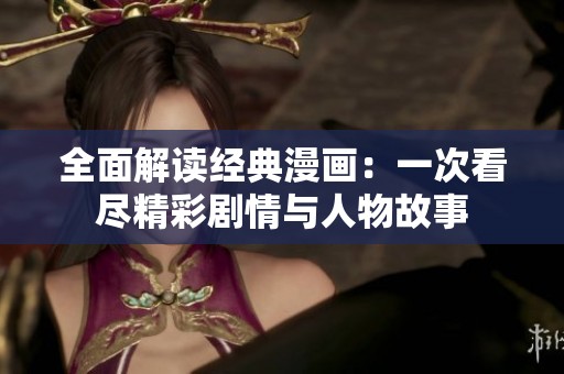 全面解读经典漫画：一次看尽精彩剧情与人物故事