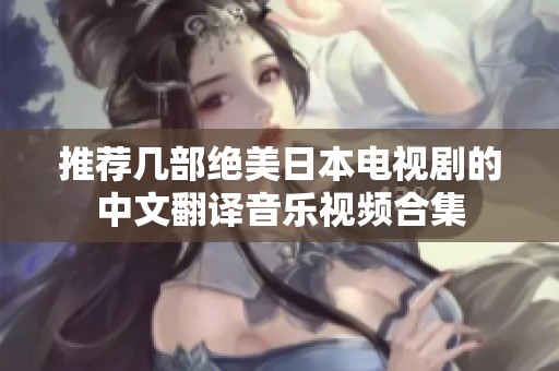 推荐几部绝美日本电视剧的中文翻译音乐视频合集
