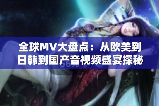 全球MV大盘点：从欧美到日韩到国产音视频盛宴探秘