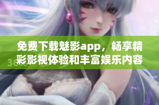 免费下载魅影app，畅享精彩影视体验和丰富娱乐内容