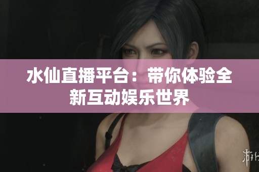 水仙直播平台：带你体验全新互动娱乐世界