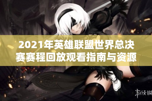 2021年英雄联盟世界总决赛赛程回放观看指南与资源推荐
