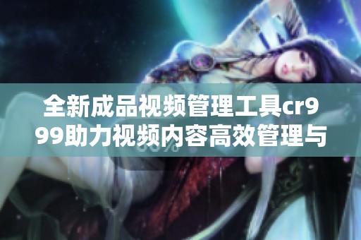 全新成品视频管理工具cr999助力视频内容高效管理与推广