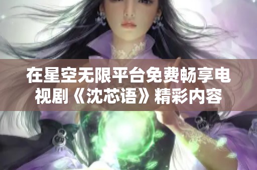 在星空无限平台免费畅享电视剧《沈芯语》精彩内容