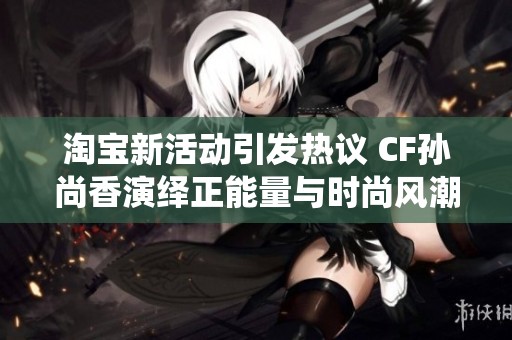 淘宝新活动引发热议 CF孙尚香演绎正能量与时尚风潮
