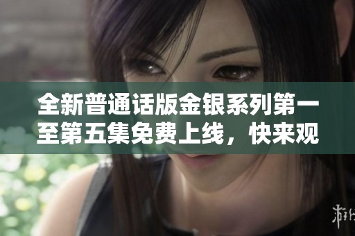 全新普通话版金银系列第一至第五集免费上线，快来观看!