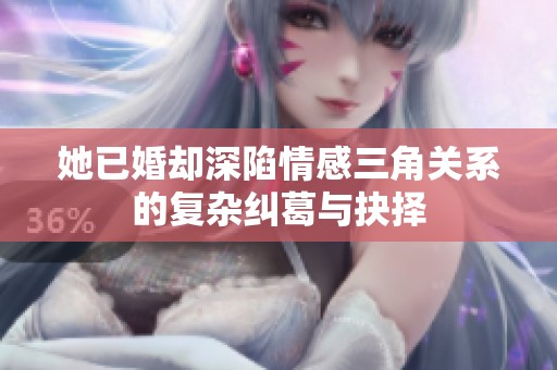 她已婚却深陷情感三角关系的复杂纠葛与抉择