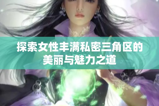 探索女性丰满私密三角区的美丽与魅力之道