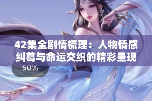 42集全剧情梳理：人物情感纠葛与命运交织的精彩呈现