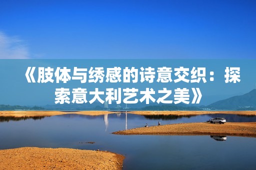 《肢体与绣感的诗意交织：探索意大利艺术之美》