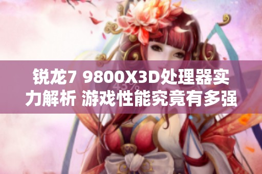 锐龙7 9800X3D处理器实力解析 游戏性能究竟有多强大