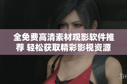 全免费高清素材观影软件推荐 轻松获取精彩影视资源