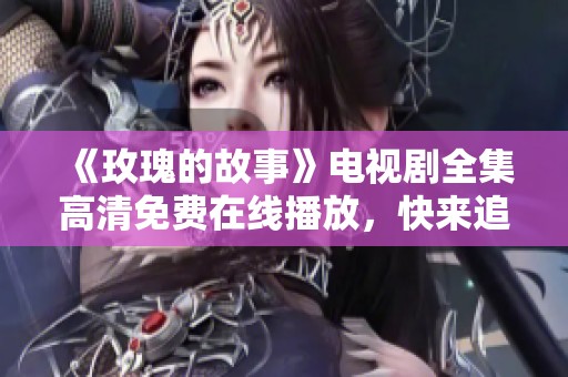 《玫瑰的故事》电视剧全集高清免费在线播放，快来追剧吧！