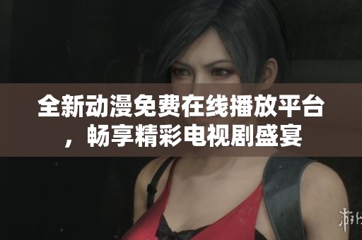 全新动漫免费在线播放平台，畅享精彩电视剧盛宴