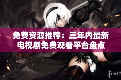 免费资源推荐：三年内最新电视剧免费观看平台盘点