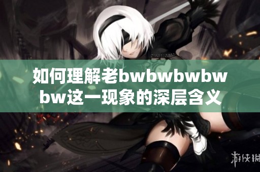 如何理解老bwbwbwbwbw这一现象的深层含义
