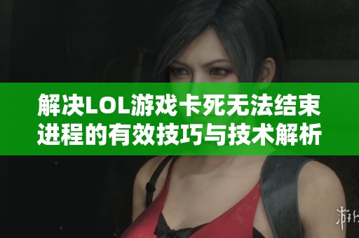 解决LOL游戏卡死无法结束进程的有效技巧与技术解析方法