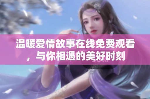 温暖爱情故事在线免费观看，与你相遇的美好时刻