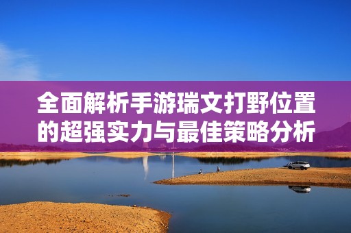 全面解析手游瑞文打野位置的超强实力与最佳策略分析