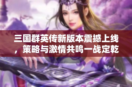 三国群英传新版本震撼上线，策略与激情共鸣一战定乾坤