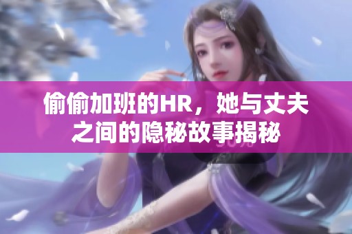 偷偷加班的HR，她与丈夫之间的隐秘故事揭秘