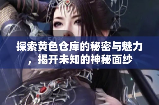 探索黄色仓库的秘密与魅力，揭开未知的神秘面纱